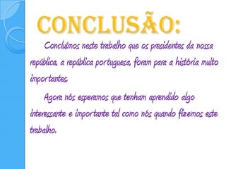 Conclusão:    	Concluímos neste trabalho que os presidentes da nossa república, a república portuguesa, foram para a história muito importantes.	   	Agora nós esperamos que tenham aprendido algo interessante e importante tal como nós quando fizemos este trabalho.