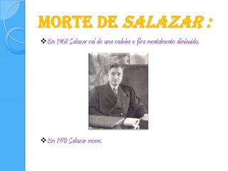 Morte de Salazar :Em 1968 Salazar cai de uma cadeira e fica mentalmente diminuído. 