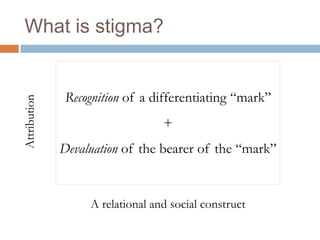 What is stigma?


    Recognition of a differentiating “mark”
                       +
   Devaluation of the bearer of the “mark”


        A relational and social construct
 