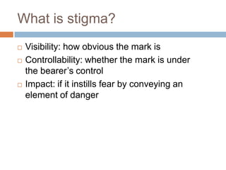 What is stigma?
   Visibility: how obvious the mark is
   Controllability: whether the mark is under
    the bearer’s control
   Impact: if it instills fear by conveying an
    element of danger
 