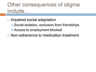 Other consequences of stigma
include…
   Impaired social adaptation
     Socialisolation, exclusion from friendships
     Access to employment blocked

   Non-adherence to medication treatment
 