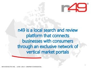 n49 is a local search and review
platform that connects
businesses with consumers
through an exclusive network of
vertical market portals
N49 INTERACTIVE INC. JUNE 1 2014 - COMPANY CONFIDENTIAL
1
 