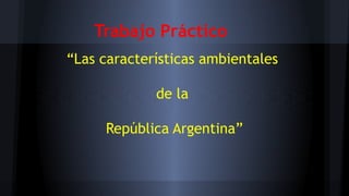 Trabajo Práctico 
“Las características ambientales 
de la 
República Argentina” 
 