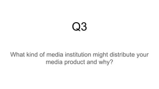 Q3
What kind of media institution might distribute your
media product and why?
 