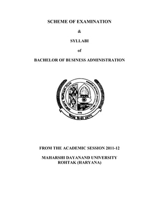 SCHEME OF EXAMINATION
&
SYLLABI
of
BACHELOR OF BUSINESS ADMINISTRATION
FROM THE ACADEMIC SESSION 2011-12
MAHARSHI DAYANAND UNIVERSITY
ROHTAK (HARYANA)
 