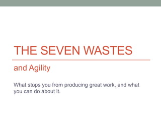 THE SEVEN WASTES
and Agility
What stops you from producing great work, and what
you can do about it.
 