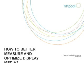 How to better measure and optimize display media? Prepared for eCMO Conference  June 2010 