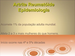Artrite ReumatóideArtrite Reumatóide
EpidemiologiaEpidemiologia
Acomete 1% da população adulta mundial.
Afeta 2 a 3 x mais mulheres do que homens.
Início ocorre nas 4ª e 5ªs décadas
 