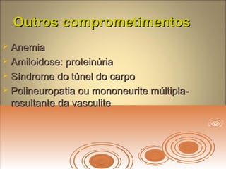Outros comprometimentosOutros comprometimentos
 AnemiaAnemia
 Amiloidose: proteinúriaAmiloidose: proteinúria
 Síndrome do túnel do carpoSíndrome do túnel do carpo
 Polineuropatia ou mononeurite múltipla-Polineuropatia ou mononeurite múltipla-
resultante da vasculiteresultante da vasculite
 