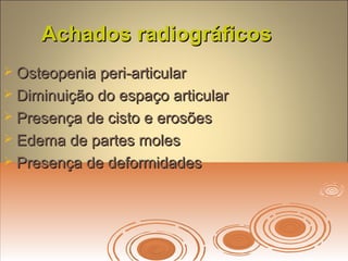 Achados radiográficosAchados radiográficos
 Osteopenia peri-articularOsteopenia peri-articular
 Diminuição do espaço articularDiminuição do espaço articular
 Presença de cisto e erosõesPresença de cisto e erosões
 Edema de partes molesEdema de partes moles
 Presença de deformidadesPresença de deformidades
 