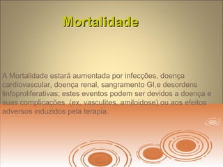 MortalidadeMortalidade
A Mortalidade estará aumentada por infecções, doença
cardiovascular, doença renal, sangramento GI,e desordens
linfoproliferativas; estes eventos podem ser devidos a doença e
suas complicações (ex, vasculites, amiloidose) ou aos efeitos
adversos induzidos pela terapia.
 