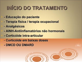 INÍCIO DO TRATAMENTOINÍCIO DO TRATAMENTO
 - Educação do paciente- Educação do paciente
 -- Terapia física / terapia ocupacionalTerapia física / terapia ocupacional
 -- AnalgésicosAnalgésicos
 - AINH-Antiinflamatórios não hormonais- AINH-Antiinflamatórios não hormonais
 - Corticóide intra-articular- Corticóide intra-articular
 -- Corticóide em baixas dosesCorticóide em baixas doses
 - DMCD OU DMARD- DMCD OU DMARD
 