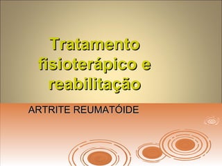 TratamentoTratamento
fisioterápico efisioterápico e
reabilitaçãoreabilitação
ARTRITE REUMATÓIDEARTRITE REUMATÓIDE
 