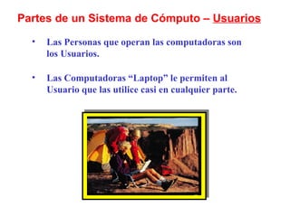 Las Personas que operan las computadoras son los Usuarios.  Las Computadoras “Laptop” le permiten al Usuario que las utilice casi en cualquier parte. Partes de un Sistema de Cómputo –  Usuarios 