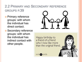2.2 PRIMARY AND SECONDARY REFERENCE
GROUPS P.39
Primary reference
groups: with whom
the individual has
direct contact.
 Secondary reference
groups: with whom
the individual has
indirect contact with
other people.


 