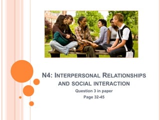 N4: INTERPERSONAL RELATIONSHIPS
AND SOCIAL INTERACTION
Question 3 in paper
Page 32-45
 