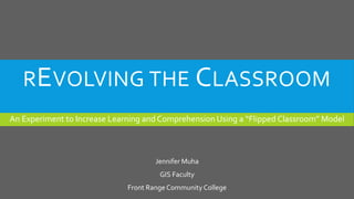 REVOLVING THE CLASSROOM
An Experiment to Increase Learning and Comprehension Using a “Flipped Classroom” Model
Jennifer Muha
GIS Faculty
Front Range Community College
 