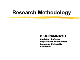 Research Methodology
Dr.R.RAMNATH
Assistant Pofessor
Department of Education
Alagappa University
Karaikudi
 