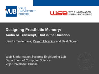 2 December 2005
Designing Prosthetic Memory:
Audio or Transcript, That is the Question
Sandra Trullemans, Payam Ebrahimi and Beat Signer
Web & Information Systems Engineering Lab
Department of Computer Science
Vrije Universiteit Brussel
WEB & INFORMATION
SYSTEMS ENGINEERING
 