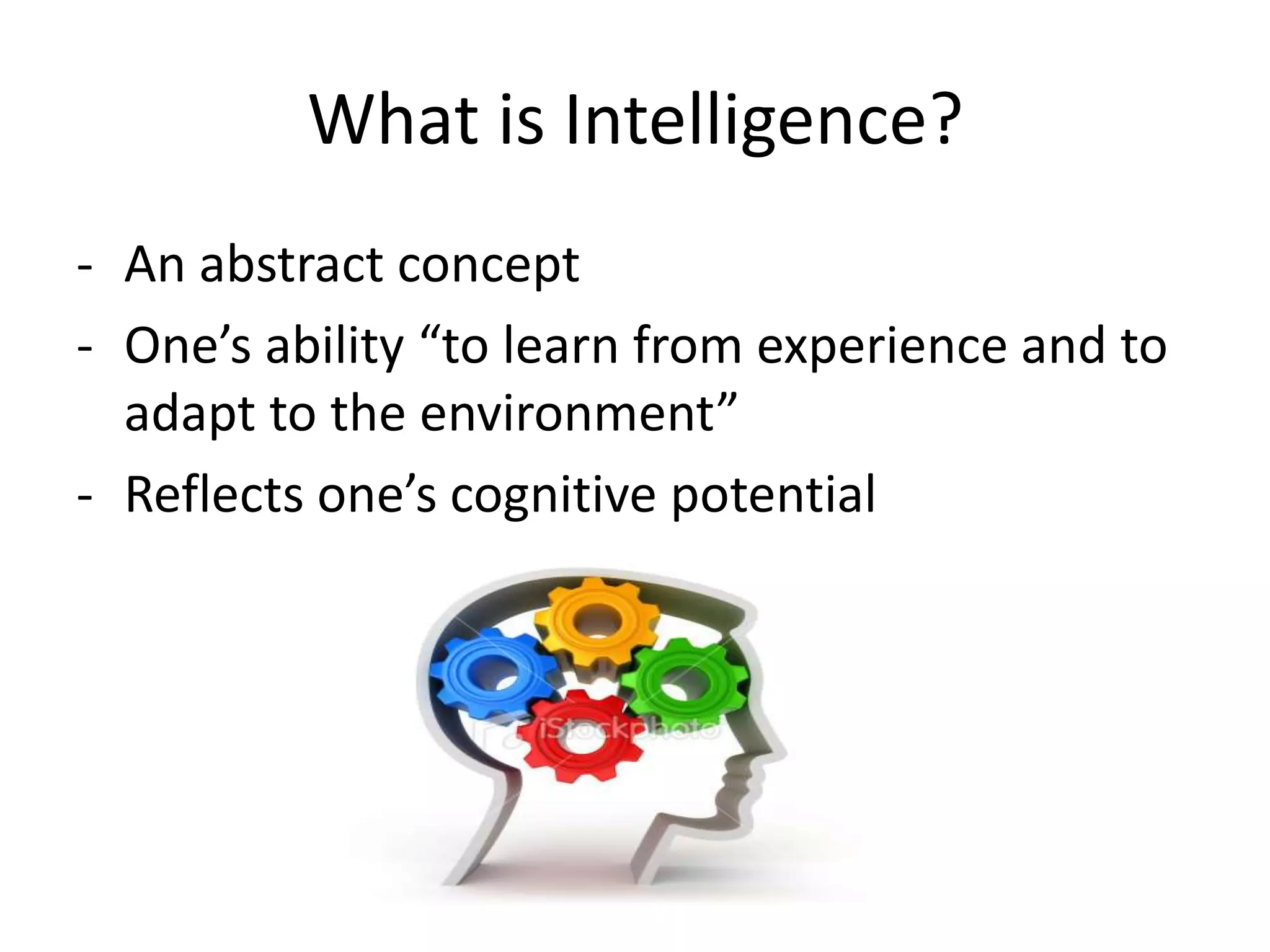 What is Intelligence?
- An abstract concept
- One’s ability “to learn from experience and to
adapt to the environment”
- Reflects one’s cognitive potential
 