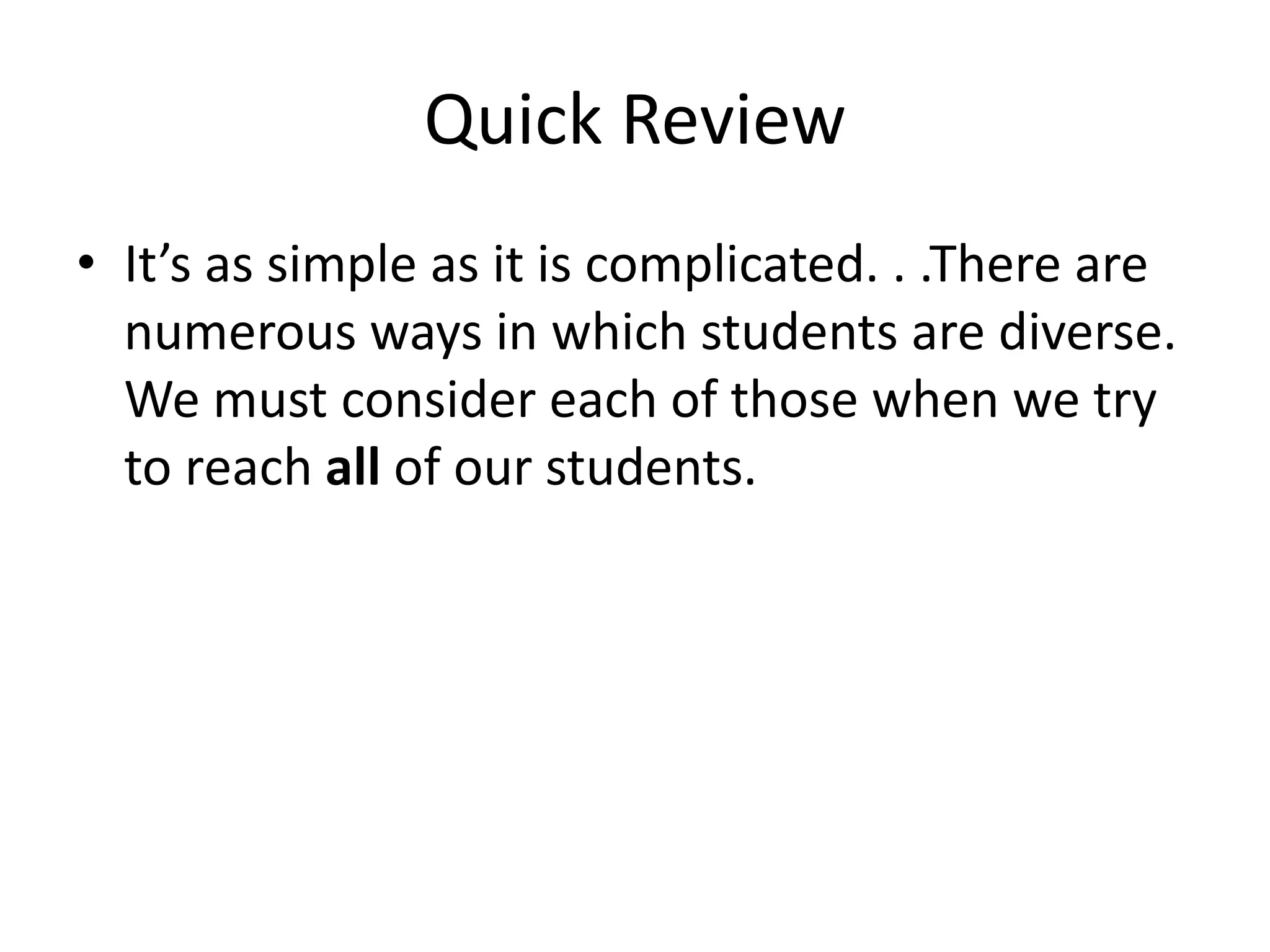 Quick Review
• It’s as simple as it is complicated. . .There are
numerous ways in which students are diverse.
We must consider each of those when we try
to reach all of our students.
 