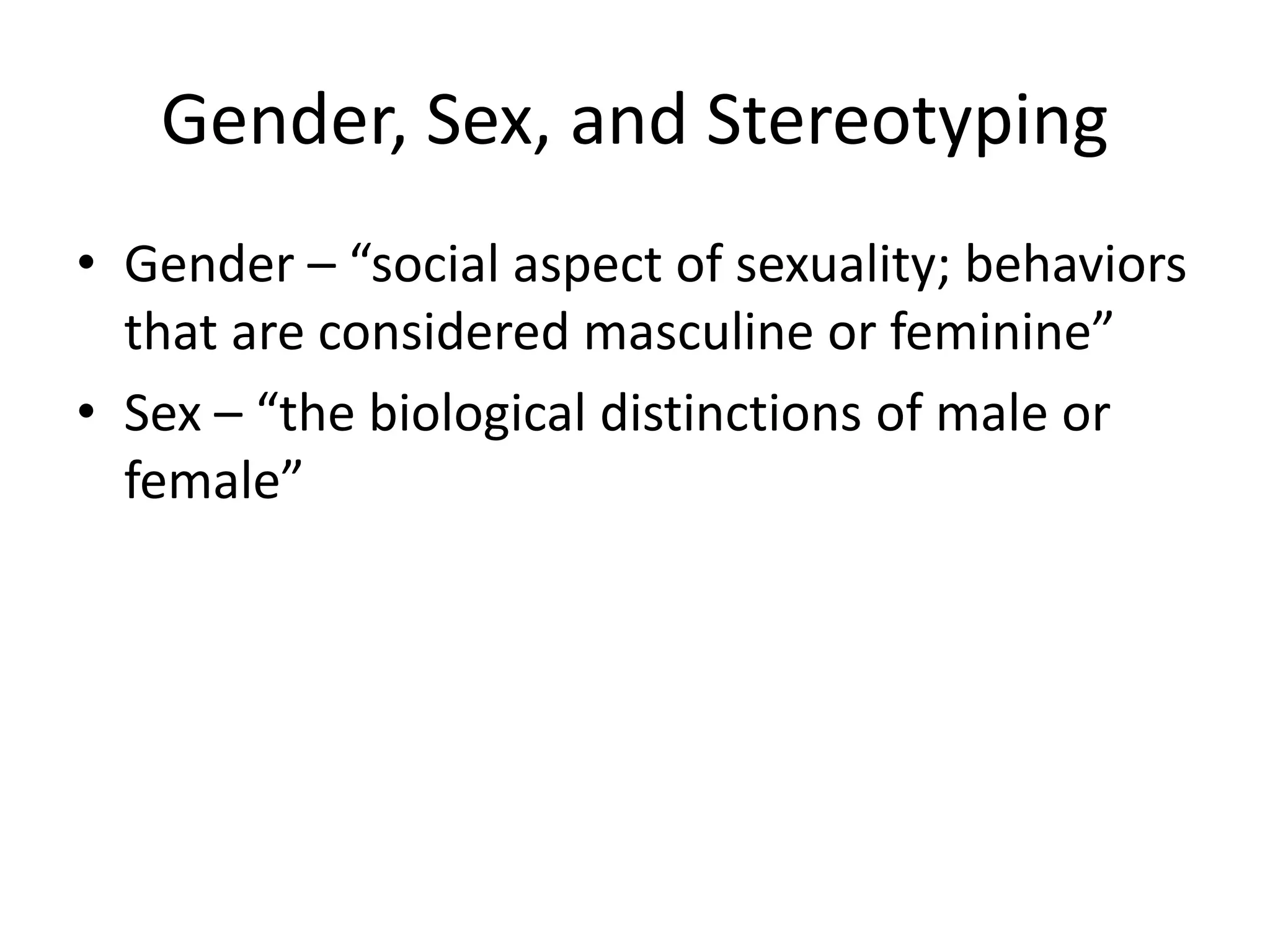 Gender, Sex, and Stereotyping
• Gender – “social aspect of sexuality; behaviors
that are considered masculine or feminine”
• Sex – “the biological distinctions of male or
female”
 
