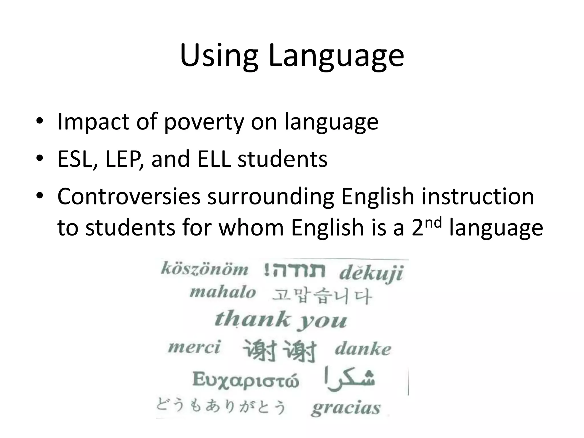 Using Language
• Impact of poverty on language
• ESL, LEP, and ELL students
• Controversies surrounding English instruction
to students for whom English is a 2nd language
 