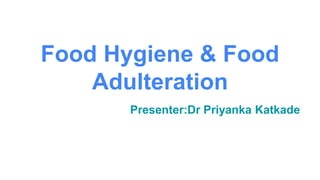 Food Hygiene & Food
Adulteration
Presenter:Dr Priyanka Katkade
 