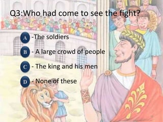 Q3:Who had come to see the fight?
-The soldiers
- A large crowd of people
- The king and his men
- None of these
13
 
