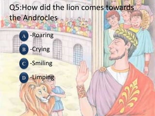 Q5:How did the lion comes towards
the Androcles
-Roaring
-Crying
-Smiling
-Limping
21
 
