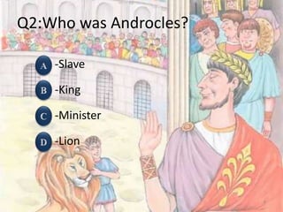 Q2:Who was Androcles?
-Slave
-King
-Minister
-Lion
9
 