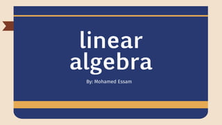 linear
algebra
By: Mohamed Essam
 