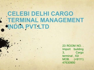 CELEBI DELHI CARGO
TERMINAL MANAGEMENT
INDIA PVT.LTD
23 ROOM NO. ,
Import building
3, Cargo
terminal , IGI
MOB. (+9111)
47630900
 