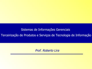Sistemas de Informações Gerenciais  Terceirização de Produtos e Serviços de Tecnologia de Informação Prof. Roberto Lira 