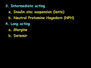 3. Intermediate acting
a. Insulin zinc suspension (lente)
b. Neutral Protamine Hagedorn (NPH)
4. Long acting
a. Glargine
b. Detemir
 