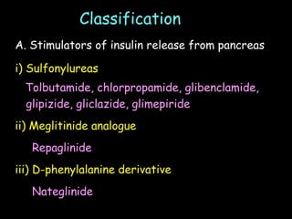 Classification
A. Stimulators of insulin release from pancreas
i) Sulfonylureas
Tolbutamide, chlorpropamide, glibenclamide,
glipizide, gliclazide, glimepiride
ii) Meglitinide analogue
Repaglinide
iii) D-phenylalanine derivative
Nateglinide
 