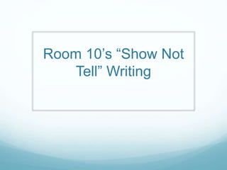 Room 10’s “Show Not
Tell” Writing
 