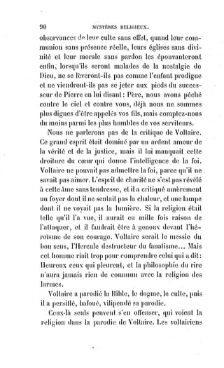 105
religion et les supplices des sectaires appartiennent à la politique des siècles
barbares.
Les sectaires d'ailleurs étaient eux-mêmes des meurtriers. Avez-vous oublié
le bûcher de Michel Servet et le massacre de nos prêtres renouvelé encore au
nom de l'humanité et de la raison par les révolutionnaires ennemis de
l'inquisition et de la Saint-Barthélémy ? Toujours les hommes sont cruels,
mais c'est quand ils oublient la religion qui bénit et qui pardonne.
LA SCIENCE
Ô foi ! Pardonne-moi donc si je ne puis croire, mais je sais maintenant
pourquoi tu es croyante. Je respecte tes espérances et je partage tes désirs.
Mais c'est en cherchant que je trouve et il faut que je doute pour chercher.
LA BAISON
Travaille donc et cherche, ô science, mais respecte les oracles de la foi.
Lorsque ton doute laissera une lacune dans l'enseignement universel,
permets à la foi de la remplir. Marchez distinguées l'une de l'autre, mais
appuyées l'une sur l'autre et vous ne vous égarerez jamais.
_______________
 