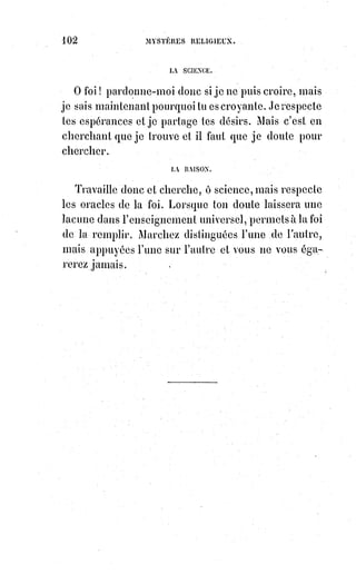 117
Cette substance est ce qu'Hermès Trismégiste appelle, le grand Telesma.
Lorsqu'elle produit la splendeur, elle se nomme Lumière.
C'est cette substance que Dieu crée avant toute chose lorsqu'il dit :
« Fiat Lux, et Lux fuit », « Que la Lumière soit, et la Lumière fut ».
Elle est à la fois substance et mouvement.
C'est un fluide et une vibration perpétuelle.
La force qui la met en mouvement et qui lui est inhérente(*) se nomme
magnétisme.
Dans l'infini, cette substance unique est l'Éther ou la Lumière éthérée.
Dans les astres qu'elle aimante, elle devient Lumière astrale.
Dans les Êtres organisés, lumière ou fluide magnétique.
Dans l'homme, elle forme le corps astral ou le médiateur plastique.
La volonté des Êtres intelligents agit directement sur cette Lumière et,
par son moyen, sur toute la nature soumise aux modifications de
l'intelligence.
Cette lumière est le miroir commun de toutes les pensées et de toutes les
formes ; elle garde les images de tout ce qui a été, les reflets des mondes
passés et, par analogie, les ébauches des mondes à venir. C'est l'instrument
de la thaumaturgie et de la divination, comme il nous reste à l'expliquer dans
la troisième et dernière partie de cet ouvrage.
(*) Inhérent : Qui est lié d'une manière intime et nécessaire à quelque chose.
________________
 