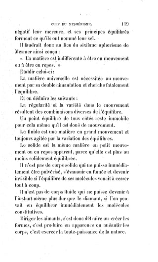 134
long de son corps. On s'approche d'elle ; on la touche.
On veut trop tard la réveiller ; le crime était fait ; la femme était morte et les
auteurs de cette expérience sacrilège durent à l'incrédulité publique,
en matière de magnétisme, de ne pas être poursuivis. L'autorité eut à
constater un décès, et la mort fut attribuée à la rupture d'un anévrisme.
Le corps ne portait d'ailleurs aucune trace de violence ; on le fit enterrer et
tout fut dit.
Voici une autre anecdote qui nous a été racontée par des compagnons du tour
de France.
Deux compagnons logeaient dans la même auberge et partageaient la même
chambre. L'un des deux avait l'habitude de parler en dormant et répondait
alors aux questions que son camarade lui adressait. Une nuit il pousse tout à
coup des cris étouffés, l'autre compagnon s'éveille et lui demande ce qu'il a.
— Mais tu ne vois donc pas, dit le dormeur, tu ne vois donc pas cette pierre
énorme ... elle se détache de la montagne ... elle tombe sur moi, elle va
m'écraser.
— Eh bien ! Sauve-toi !
— Impossible, j'ai les pieds embarrassés dans des ronces qui se resserrent
toujours... Ah ! Au secours ! Voilà ... voilà la grosse pierre qui vient sur moi.
— Tiens, la voilà ! Dit en riant l'autre compagnon qui lui lance sur la tête son
oreiller pour l'éveiller.
Un cri terrible, soudainement étranglé dans la gorge, une convulsion,
un soupir, puis plus rien. Le mauvais plaisant se lève, il tire son camarade
par le bras, il l'appelle, il s'effraye à son tour, il crie, on vient avec de la
lumière ... le malheureux somnambule était mort.
__________________
 