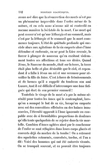 147
— Eh, sans doute ! On a dit et on dit encore que je suis fou. Mais ce n'est pas
d'aujourd'hui que les croyants doivent subir la folie de la croix. Je suis exalté,
Monsieur, parce que vous le seriez vous-mêmes à ma place, parce qu'il est
impossible de rester froid en présence des prodiges....
— Oh ! Oh ! Vous parlez de prodiges, ceci m'intéresse. Voyons, entre-nous et
de bonne foi, de quels prodiges s'agit-il ?
— Eh ! De quels prodiges, sinon de ceux du grand prophète Élie(*), revenu sur
la Terre sous le nom de Pierre Michel.
— J'entends ; vous voulez dire Eugène Vintras. J'ai entendu parler de ses
œuvres. Mais fait-il vraiment des miracles ?
(Ici Mr Madrolle fait un bond sur sa chaise, lève les yeux et les mains au ciel,
et finit par sourire avec une condescendance qui ressemble à une profonde
pitié).
— S'il fait des miracles, Monsieur !
Mais les plus grands !...
Les plus étonnants !...
Les plus incontestables !...
Les plus vrais miracles qui se soient faits sur la Terre depuis Jésus-Christ !...
Comment !? Des milliers d'hosties apparaissent sur des autels où il n'y en
avait aucune, le vin monte dans des calices vides, et ce n'est pas une illusion,
c'est du vin, un vin délicieux ... des musiques célestes se font entendre,
des§parfums de l'autre monde se répandent ... et enfin du sang ... un vrai
sang humain (des médecins l'ont examiné !), un vrai sang vous dis-je, suinte
et parfois ruisselle des hosties en y laissant des caractères mystérieux !
Je§vous dis là ce que j'ai vu, ce que j'ai entendu, ce que j'ai touché, ce que j'ai
goûté ! Et vous voulez que je reste froid devant une autorité ecclésiastique
qui trouve plus commode de nier tout que d'examiner la moindre chose !...
(*) Élie (de la traduction de l'hébreu : « Mon Dieu est Yahweh »)
est un prophète majeur d'Israël du IXème siècle av. J.-C., dans les
religions abrahamiques. Son ministère a lieu dans le royaume
d'Israël après la mort de Salomon. Il est le prophète de YHWH
(Yahweh), Dieu d'Israël, face au Dieu des Cananéens, Baal
(mais ces deux Dieux sont confondu l'un dans l'autre), dont la
reine d'Israël Jezabel s'est faite l'ardente missionnaire. Il réalise
de nombreux prodiges avant de s'envoler aux Cieux dans un
tourbillon (entendez un vaisseau spatial). Il est aussi, selon les
prophètes bibliques, l'annonciateur du Messie à la fin des
temps.
 