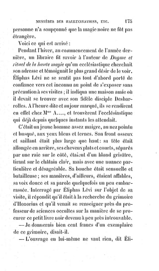 190
Cette opération des sages kabbalistes, pour trouver le développement
rigoureux des idées absolues, a dégénéré en superstitions chez les prêtres
ignorants et nomades ancêtres des Bohémiens qui possédaient le tarot au
moyen âge, sans en savoir le véritable emploi et s'en servaient uniquement
pour dire la bonne aventure.
Le jeu d'échecs, attribué à Palamède(*), n'a pas une autre origine que le tarot,
et l'on y retrouve les mêmes combinaisons et les mêmes symboles, le Roi,
la$Reine, le cavalier, le soldat, le fou, la tour, puis des cases représentant des
nombres. Les anciens joueurs d'échecs cherchaient sur leur échiquier la
solution des problèmes philosophiques et religieux, et argumentaient l'un
contre l'autre en silence en faisant manœuvrer les caractères hiéroglyphiques
à travers les nombres.
Notre vulgaire jeu d'oie, renouvelé des grecs et attribué également à
Palamède, n'est qu'un échiquier à figures immobiles et à nombres mobiles au
moyen des dés. C'est un tarot disposé en roue à l'usage des aspirants à
l'initiation. Or, le mot tarot, dans lequel on trouve rota et tora, exprime lui-
même, comme l'a démontré Guillaume Postel(1*), cette disposition primitive
en forme de roue.
Les hiéroglyphes du jeu d'oie sont plus simples que ceux du tarot, mais on y
retrouve les mêmes symboles : Le bateleur, le Roi, la Reine, la tour, le diable
ou typhon, la mort, etc.. Les chances aléatoires de ce jeu représentent celles
de la vie et cachent un sens philosophique assez profond pour faire méditer
les sages et assez simple pour être compris par les enfants.
(*) Palamède est l'un des Princes grecs
qui prirent part à la guerre de Troie,
descendant des Rois Bélos et Danaos.
Il est l'inventeur mythique du jeu
d'échecs, de l’arithmétique, des jeux
de dés et des signaux de feu servant à
transmettre un message ; et l'on dit de
Palamède être l’inventeur des lettres
et des chiffres.
(1*) Guillaume Postel était un orientaliste, un philologue et un
théosophe français de confession catholique. Esprit universel et
cosmopolite, Postel est le représentant français le plus
caractéristique de la kabbale chrétienne.
 