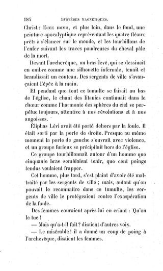 199
Callot(*) seul, initié par les Bohémiens nomades pendant son enfance aux
mystères de la sorcellerie noire, a pu comprendre et reproduire les évocations
du premier ermite. Et croyez-vous qu'en retraçant ces rêves épouvantables de
la macération et du jeûne, que les légendaires aient inventé ? Non ; ils sont
restés bien au-dessous de la réalité. Les cloîtres, en effet, ont toujours été
peuplés de spectres sans nom, et les murs en sont palpitants d'ombres et de
larves infernales.
Sainte-Catherine de Sienne(1*) passa une fois huit jours au milieu d'une orgie
obscène qui eût découragé la verve de l'Arétin(écrivain et dramaturge italien) ; Sainte-
Thérèse se sentit transporter vivante dans l'enfer et y souffrit, entre des
murailles qui se rapprochaient toujours, des angoisses que les femmes
hystériques pourront seules comprendre...
Tout cela, dira-t-on, se passait dans l'imagination des patients. Mais où
voulez-vous donc que puissent se passer des faits d'un ordre surnaturel ?
Ce$qui est certain, c'est que tous ces visionnaires ont vu, qu'ils ont touché,
qu'ils ont eu le sentiment poignant d'une réalité formidable. Nous en parlons
d'après notre propre expérience, et il y a de telles visions de notre première
jeunesse passée dans la retraite et dans l'ascétisme dont le souvenir nous fait
encore frissonner.
(*) Jacques Callot était un
dessinateur et graveur lorrain,
dont l'œuvre la plus connue
aujourd'hui est une série de dix-
huit eaux-fortes intitulée Les
Grandes Misères de la guerre,
évoquant les ravages de la
Guerre de Trente Ans qui se
déroulait alors en Europe.
(*) Catarina Benincasa, plus
connue sous le nom de
Catherine de Sienne, était une
tertiaire dominicaine mystique
qui a exercé une grande
influence sur l'Église catholique. Elle dicta les conversations
qu'elle aurait avec Dieu dans son œuvre « Le Dialogue ».
La$richesse théologique de ces écrits et la doctrine qu'elle décrit
sont reconnus par l'Église catholique au point de faire de
Catherine de Sienne l'une des rares femmes à être proclamée
Sainte Docteur de l'Église.
 