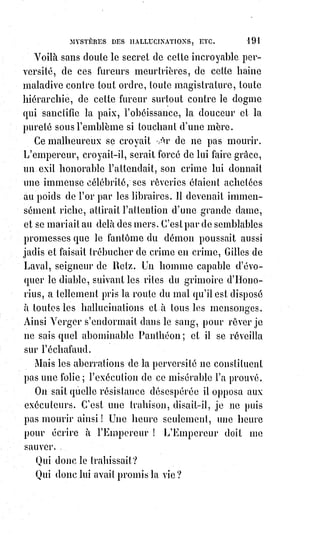 206
Il n'est pas de vice qui ne laisse de trace, pas une vertu qui n'ait son signe.
Aussi, pour les yeux exercés de l'observateur, il n'est point d'hypocrisie
possible.
On comprendra qu'une science pareille est déjà une puissance vraiment
sacerdotale et royale.
La prédiction des principaux événements de la vie est déjà possible par les
nombreuses probabilités analogiques de cette observation : Mais il existe une
faculté qu'on nomme celle des pressentiments ou du sensitivisme. Les choses
éventuelles existent, souvent dans leur cause avant de se réaliser en actions,
les sensitifs voient d'avance les effets dans les causes, et il a existé avant tous
les grands événements de très étonnantes prédictions. Nous avons entendu,
sous Louis-Philippe(*), des somnambules et des extatiques annoncer le retour
de l'Empire et préciser la date de son avènement. La république de 1848 était
annoncée clairement dans la prophétie d'Orval qui datait au moins de 1830 et
que nous soupçonnons fort, ainsi que celles attribuées aux Olivarius, d'être
l'ouvrage pseudonyme de Melle Lenormand. Peu importe d'ailleurs à notre
thèse.
Cette lumière magnétique qui fait prévoir l'avenir fait deviner aussi les
choses présentes et cachées ; comme elle est la vie universelle, elle est aussi
l'agent de la sensibilité humaine, transmettant aux uns les maux ou la santé
des autres, suivant l'influence fatale des contacts ou les lois de la volonté.
C'est ce qui explique le pouvoir des bénédictions et des envoûtements si
hautement reconnu par les grands adeptes et surtout par le merveilleux
Paracelse. Un critique judicieux et fin, Mr Ch. Fauvely, dans un article publié
par la Revue philosophique et religieuse, apprécie d'une manière remarquable les
travaux avancés de Paracelse, de Pomponace, de Goglenius, de Crollius et de
Robert Flud sur le magnétisme.
(*) Louis-Philippe Ier était un Roi français, second à avoir régné
sur la France avec le titre de « Roi des Français », le premier
étant Louis XVI. Bien moins traditionaliste que ses
prédécesseurs, il incarna un tournant majeur dans la
conception et l'image de la royauté en France. Il accède à la
couronne en 1830, son cousin Charles X ayant été déchu par les
« Trois Glorieuses », se mouvement de foule à Paris qui c'est
traduit par la révolution française.
 