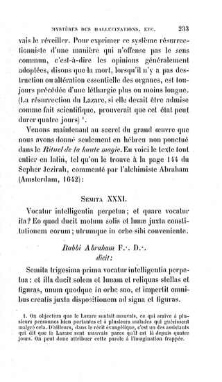 248
La vraie lumière repose et satisfait l'Âme, l'hallucination au contraire la
fatigue et la tourmente. Les satisfactions de la folie ressemblent à ces
rêves$gastronomiques des gens affamés qui aiguillonnent(*) leur faim
sans$la$rassasier jamais. De là naissent les irritations et les troubles,
les$découragements et les désespoirs. — La vie nous a toujours menti, disent
les disciples de Werther, c'est pourquoi nous voulons mourir ! Pauvres
enfants, ce n'est pas la mort qu'il vous faudrait, c'est la vie. Depuis que vous
êtes au monde vous mourez tous les jours, est-ce à la cruelle volupté du néant
que vous devez demander le remède du néant de vos voluptés ? Non, la vie
ne vous a jamais trompés, car vous n'avez pas encore vécu. Ce que vous
preniez pour la vie ce sont les hallucinations et les rêves du premier sommeil
de la mort !
Tous les grands criminels sont des hallucinés volontaires, et tous les
hallucinés volontaires peuvent être fatalement conduits à devenir de grands
criminels.
Notre lumière personnelle spécialisée, enfantée, déterminée par notre
affection dominante, est le germe de notre paradis ou de notre enfer. Chacun
de nous conçoit, en quelque sorte, met au monde et nourrit son bon Ange ou
son mauvais démon. La conception de la vérité donne en nous la naissance au
bon génie ; la perception voulue du mensonge est une couveuse et une
éleveuse de cauchemars et de vampires. Chacun doit nourrir ses enfants,
et$notre vie se consomme au profit de nos pensées. Heureux ceux qui
retrouvent l'immortalité dans les créations de leur Âme ! Malheur à ceux qui
s'épuisent pour nourrir le mensonge et engraisser la mort, car chacun jouira
du fruit de ses œuvres.
Il est certains Êtres inquiets et tourmentés dont l'influence est turbulente et la
conversation fatale.
Près d'eux on se sent irrité et on les quitte avec colère ; pourtant, par une
perversité secrète, on les recherche pour affronter le trouble et jouir des
émotions malveillantes qu'ils nous donnent. Ce sont les malades contagieux
de l'esprit de perversité.
L'esprit de perversité a toujours pour secret mobile la soif de la destruction,
et pour fin dernière le suicide.
Le meurtrier Éliçabide, d'après ses propres aveux, non seulement éprouvait
un besoin sauvage de tuer ses parents et ses amis, mais il eut voulu même,
si$cela eût été possible, et il l'a dit en propres termes devant la cour d'assises,
faire sauter le globe comme un marron cuit. Laçenaire, qui passait ses journées à
(*) Aiguilloner : Stimuler quelqu'un, l'inciter à l'action, en parlant d'un besoin, d'une pensée, etc..
 
