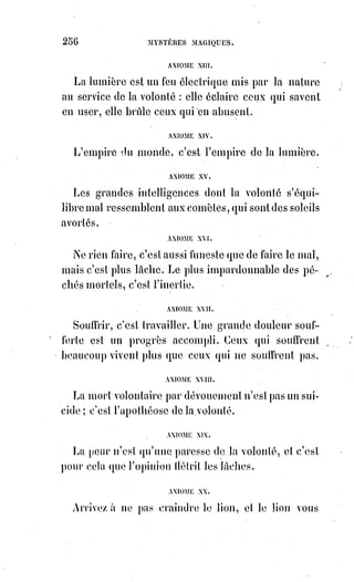 271
Le téméraire qui ose regarder le Soleil sans ombre devient aveugle et alors
pour lui le Soleil est noir !
Il nous est défendu d'en dire davantage, nous achèverons notre révélation
par la figure de trois pantacles :
Ces trois étoiles en disent assez, on peut les comparer à celle que nous avons
fait dessiner en tête de notre histoire de la magie, et en réunissant les quatre
on pourra parvenir à entrevoir le Grand Arcane des arcanes.
[Idi ; Pas su traduire cette symbolique ; ainsi on est largué par l'auteur qui ne nous explique pas les
choses, son intervention étant alors inutile et ensatine...].
Il nous reste maintenant pour compléter notre œuvre à donner la grande clef
de Guillaume Postel.
Cette clef est celle du tarot. On y voit les quatre couleurs, bâton, coupe, épée,
denier ou cercle correspondant aux quatre points cardinaux du ciel et aux
quatre animaux ou signes symboliques, les nombres et les lettres disposés en
cercle, puis les sept signes planétaires avec l'indication de leur triple
répétition signifiée par les trois couleurs, pour signifier le monde naturel,
le$monde humain et le monde divin dont les emblèmes hiéroglyphiques
composent les vingt et un grands atouts de notre jeu actuel de tarots.
Au centre de l'anneau on voit le double triangle formant l'étoile ou sceau de
Salomon, c'est le ternaire religieux et métaphysique analogue au ternaire
naturel de la génération universelle dans la substance équilibrée.
Autour du triangle se trouve la croix qui divise le cercle en quatre parties
égales, ainsi les symboles de la religion se réunissent aux lignes de la
géométrie, la foi complète la science et la science rend raison de la foi.
 