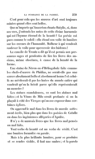 274
J'aime l'humanité parce que les hommes, tant qu'ils ne sont pas insensés,
ne$sont jamais méchants que par erreur ou par faiblesse. Ils aiment
naturellement le bien et c'est par cet amour, que vous leur avez donné comme
un soutien au milieu de leurs épreuves, qu'ils doivent être ramenés tôt ou
tard au culte de la justice par l'amour de la vérité.
La clé du Grand Arcane.
Que mes livres aillent maintenant où votre Providence les enverra.
S'ils$contiennent les paroles de votre sagesse, ils seront plus forts que l'oubli,
si au contraire ils ne contiennent que des erreurs, je sais du moins que mon
amour de la justice et de la vérité leur survivra, et qu'ainsi l'immortalité ne
saurait manquer de recueillir les aspirations et les vœux de mon Âme que
vous avez créée immortelle !
ÉLIPHAS LÉVI.
 