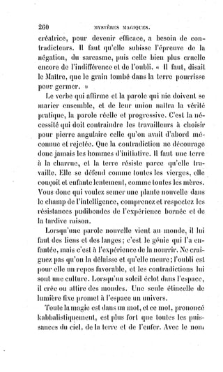 275
_______________
SUPPLÉMENT
_____
ARTICLES SUR LA KABBALE
QUI ONT ÉTÉ PUBLIÉS OU DEVAIENT ÊTRE PUBLIÉS
DANS LA REVUE PHILOSOPHIQUE ET RELIGIEUSE
Vers le milieu du XVIIème siècle, il y avait à Séville un savant médecin nommé
Don Balthasar Orobio. C'était un homme consciencieux et d'une logique
inflexible ; à force d'entendre prêcher contre les hérétiques et de réfléchir sur
l'argument principal des coutroversistes catholiques ; l'unité de la révélation,
l'autorité de l'ancienne foi, la témérité sacrilège des novateurs, il se prit
malgré lui à penser que le judaïsme pouvait revendiquer pour lui et
appliquer à son profit toute la force de ces raisons. Il étudia alors
sérieusement le dogme israélite, et fut frappé d'y trouver tant de simplicité et
de grandeur. Il avait entendu invoquer aussi l'autorité entraînante du
martyre. Il faut croire, lui avait-on dit, des hommes qui se laissent persécuter
et qui se font égorger pour leur croyance ; et il pensa à tant de juifs que le
moyen âge avait dépouillés, torturés, massacrés, brûlés. Il se sentit subjugué
et attendri par la persévérance et le courage de ce peuple laborieux et
invincible ; il ne sut pas cacher des sentiments dont sa conscience s'honorait ;
il fut dénoncé à l'inquisition et rigoureusement emprisonné. Les tortures qu'il
éprouva pendant trois ans de prévention furent telles que sa mémoire en était
ébranlée, et qu'il se demandait parfois à lui-même : « Suis-je bien Don
Balthasar Orobio ? ». Il conserva pourtant assez de force de volonté pour se
renfermer dans un silence absolu quant à ses convictions religieuses :
«$Je$suis né dans la religion catholique », disait-il, « et j'en ai toujours rempli
les devoirs. Je n'ai rien de plus à vous dire ». Il sortit enfin de prison, malade,
brisé ; mais juif de cœur, juif avec une conviction calme et profonde,
juif$comme un prophète et un martyr de l'ancienne loi. Dès qu'il put tromper
la surveillance de ses persécuteurs, il se rendit à Amsterdam où il reçut,
avec$la circoncision, le nom d'Isaac ; puis il écrivit avec beaucoup de mesure
et de convenance les motifs de sa conversion à la religion de nos pères.
 