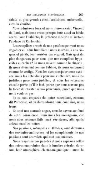 284
Le dogme catholique est sorti tout entier de la kabbale, mais sous combien de
voiles et avec quelles étranges modifications ! La pluralité des personnes,
dans l'unité de Dieu, est sortie des trois premières lettres du tétragramme,
seulement on a pris le hé pour le fils, afin de ne pas déifier la mère qui devait
rester humaine, et qui plus tard, suivant les prévisions de Postel(1), a semblé
absorber en elle tout l'honneur des autres personnes. Dans le Zohar, nous
voyons la mère divine, la seconde conception des Eloïms, coopérant à la
création, qui eût été impossible sans elle. C'est elle qui calme et qui tempère
les rigueurs du jod paternel ; c'est elle qui oppose l'eau au feu, et la
miséricorde à la colère : « Le feu », disent les auteurs du Zohar, « s'était élancé
du jod divin comme un serpent, et il allait consumer la Terre dans ses
étreintes, lorsque la mère divine (que son nom soit béni) amena les eaux et fit
marcher les vagues libératrices sur la tête brûlante du serpent ».
Ici, nous rappelant que Marie, en hébreu, signifie la mer, ou le sel de la mer,
nous comprenons pourquoi on la représente avec un croissant sous les pieds ;
car les kabbalistes disent que la Lune est l'image du cteïs divin du hé
tétragrammatique, de la puissance maternelle des Eloïms, et nous ne nous
étonnons plus de cette gloire immense attribuée à une simple mortelle qui,
par sa conception immaculée, remonte au-delà de l'origine des temps. Le fils
a rendu l'honneur de sa naissance à sa mère, et la mère du Fils éternel doit
être éternelle comme lui. Tout dans notre culte rappelle les nombres de
Pythagore, le ternaire des personnes divines, le quaternaire des Évangiles,
le$septénaire des dons du Saint-Esprit et des sacrements, la décade sacrée du
Décalogue. Le duodénaire des patriarches et des apôtres, la création
affreuse$et manichéenne de l'Enfer faisant contre poids au Ciel, n'est qu'une
réalisation exagérée du binaire équilibrant de Zoroastre, figuré dans la
kabbale du Zohar par les deux vieillards, dont l'un est comme l'ombre de
l'autre, le Macroprosope et le Microprosope(2), l'ombre de l'humanité voilant
Dieu, et la lumière de Dieu illuminant l'humanité, en sorte que Dieu semble
être pour nous l'homme du Ciel, tandis que l'homme est comme le Dieu de la
Terre. Ainsi, toutes les absurdités apparentes des dogmes cachent les hautes
et antiques révélations de la sagesse de tous les siècles, et c'est pour cela que
1. Voir le Clavis abscondilonan, pâssim.
2. Voir le frontispice(**) du livre intitulé : Dogme et Rituel de la haute Magie, par Éliphas Lévi.
(**) Frontispice : Page où se trouve le titre d'un livre.
 