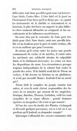 289
Et l'homme dit : « Séparons dans notre culte la masse des nuages de l'étendue
sèche du Ciel ». Il donna au ciel sans eau le nom de père ; à la masse des
nuages le nom de mère. Et l'homme vit que cela était beau, et il dit : « Faisons
germer dans le ciel toute la végétation des symboles où les dogmes sortent les
uns des autres, comme la semence de l'herbe, et l'herbe de la semence ».
Plantons le pommier édénique aux fruits mystérieux et toujours renaissants.
Et le ciel poussa les symboles comme l'herbe et les arbres mystérieux
naquirent.
Et l'homme vit que cela était beau. Puis il se fit un soir, il se fit un matin,
et$ce fut la troisième nuit.
L'homme dit aussi : « Qu'il y ait des astres mystiques dans mon ciel, et qu'ils
se partagent la science et l'ignorance, le jour et la nuit ! ». Et il en fut ainsi ;
et$l'homme fit deux divinités splendides : La grande pour les initiés, la petite
pour le vulgaire, et des petits dieux nombreux comme les étoiles. Et il les
plaça dans l'exil de son ciel pour être les Rois de la Terre et créer une
distinction entre la science et l'ignorance, entre le jour et la nuit. Et l'homme
vit que cela était beau, et il se fit un soir et un matin. Ce fui la quatrième nuit.
L'homme dit aussi : « Que les nuages enfantent des dragons volants et
des$animaux fantastiques ». Et les nuages produisirent des monstres pour
épouvanter les enfants, et des diables avec des ailes ; et l'homme les bénit
en$leur disant : « Croissez et multipliez, et remplissez le ciel et la Terre » ;
et$l'homme plaça tour à tour sur les autels tous les animaux de la Terre.
Et il se fit un soir, il se fit un matin, et ce fut la cinquième nuit.
L'homme donc adora les animaux et les reptiles de toute espèce ; et ayant vu
que cela lui réussissait, il dit : « Faisons un Dieu à notre image et à notre
ressemblance, et qu'il soit le Roi des Léviathans mythologiques, des monstres
du ciel et des colosses de l'enfer ».
Et l'homme créa Dieu à son image et à sa ressemblance.
Il le fit à la ressemblance de l'homme, et il le bénit, et il lui dit : « Crois et
multiplie tes images ; je te donne l'Empire du Ciel et le domaine de la Terre ».
Et il en fut ainsi ; et l'homme contempla ce qu'il avait créé, c'était magnifique.
Et il se fit un soir, et il se fit un matin ; et ce fut la sixième nuit ».
Cette Genèse occulte fut celle que Moïse pensa avant d'écrire la sienne,
et$voici comment il dut raisonner.
La matière est la forme extérieure de l'Esprit. L'Intelligence agit sur elle,
et$elle réagit sur l'intelligence.
L'harmonie résulte de l'analogie de ces deux contraires.
Dans l'esprit de l'homme qui lutte contre la matière, les lois du progrès sont
analogues à celles du mouvement et du progrès dans la matière même.
 